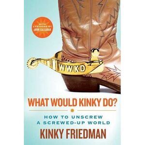 What Would Kinky Do?: How to Unscrew a Screwed-Up World -- Kinky Friedman